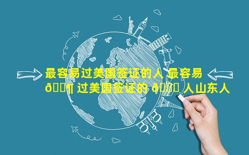最容易过美国签证的人 最容易 🐶 过美国签证的 🍁 人山东人多吗